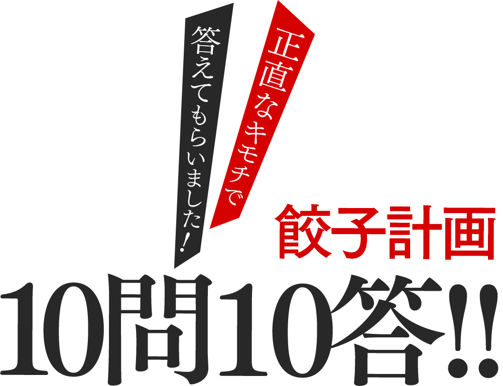 [正直なキモチで答えてもらいました!]餃子計画 10問10答！！